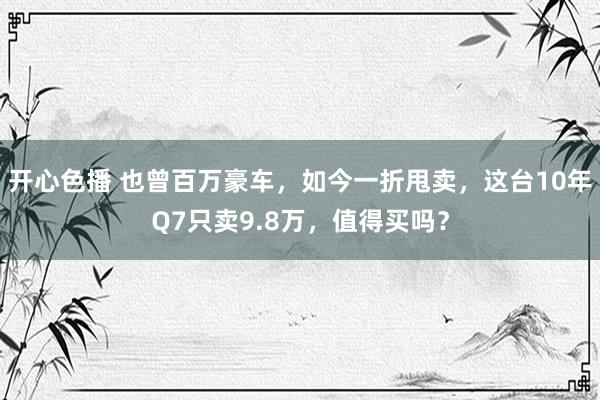 开心色播 也曾百万豪车，如今一折甩卖，这台10年Q7只卖9.8万，值得买吗？