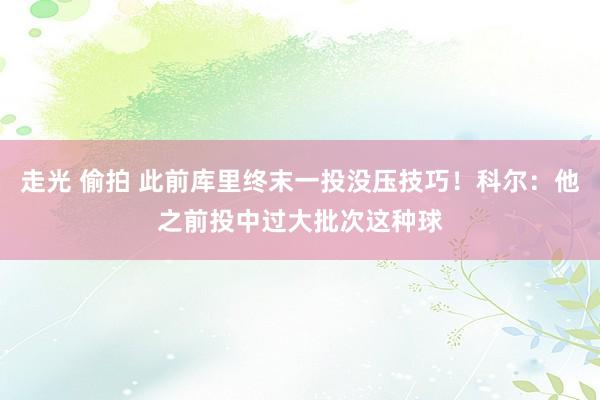 走光 偷拍 此前库里终末一投没压技巧！科尔：他之前投中过大批次这种球