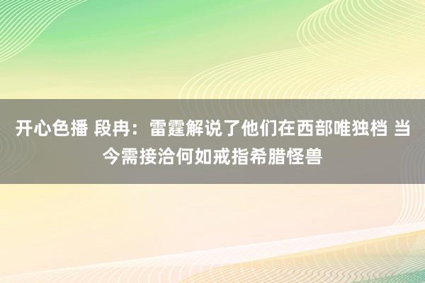 开心色播 段冉：雷霆解说了他们在西部唯独档 当今需接洽何如戒指希腊怪兽