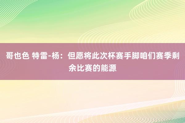 哥也色 特雷-杨：但愿将此次杯赛手脚咱们赛季剩余比赛的能源