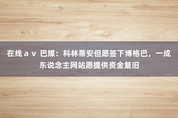 在线ａｖ 巴媒：科林蒂安但愿签下博格巴，一成东说念主网站愿提供资金复旧