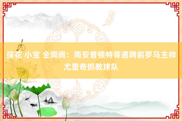 探花 小宝 全阛阓：南安普顿特等遴聘前罗马主帅尤里奇抓教球队