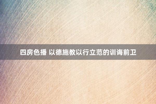 四房色播 以德施教以行立范的训诲前卫