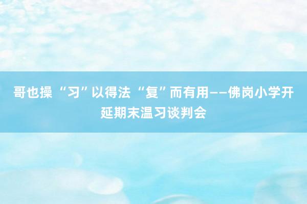 哥也操 “习”以得法 “复”而有用——佛岗小学开延期末温习谈判会