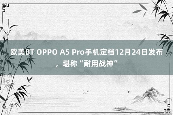 欧美BT OPPO A5 Pro手机定档12月24日发布，堪称“耐用战神”