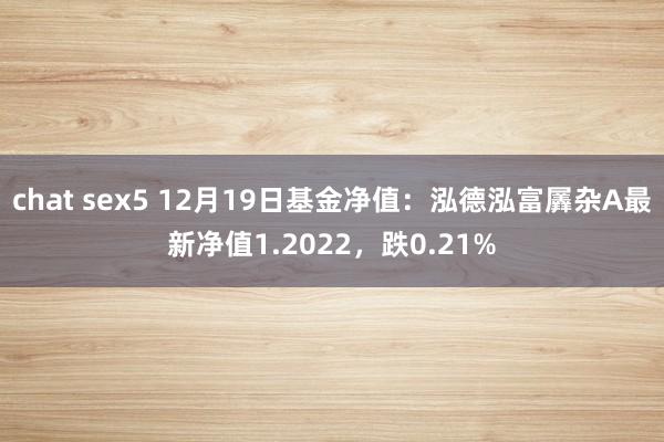 chat sex5 12月19日基金净值：泓德泓富羼杂A最新净值1.2022，跌0.21%