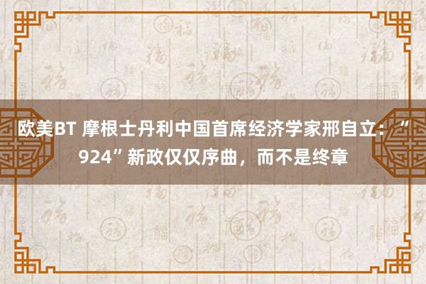 欧美BT 摩根士丹利中国首席经济学家邢自立：“924”新政仅仅序曲，而不是终章