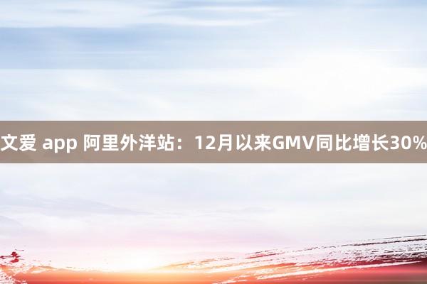 文爱 app 阿里外洋站：12月以来GMV同比增长30%