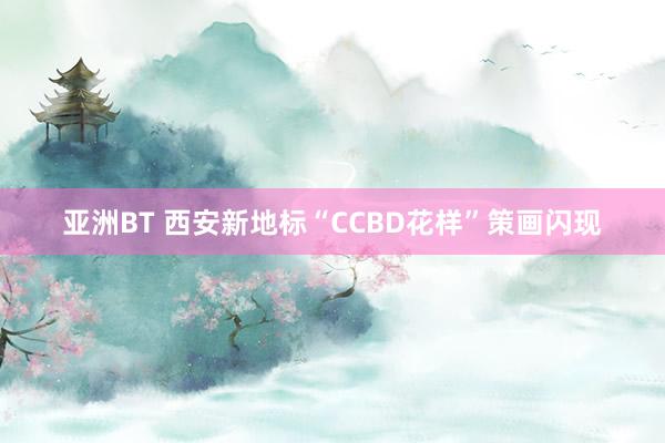 亚洲BT 西安新地标“CCBD花样”策画闪现