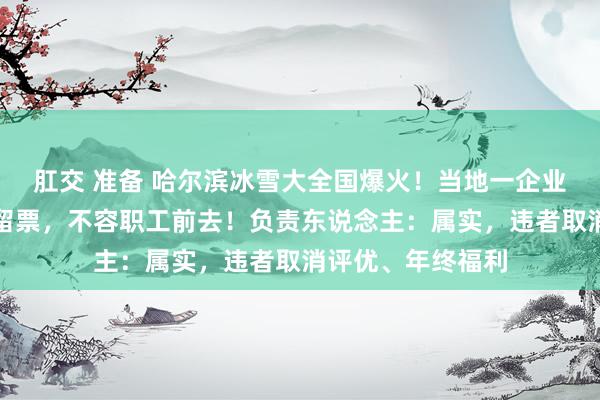 肛交 准备 哈尔滨冰雪大全国爆火！当地一企业：为给南边游客留票，不容职工前去！负责东说念主：属实，违者取消评优、年终福利