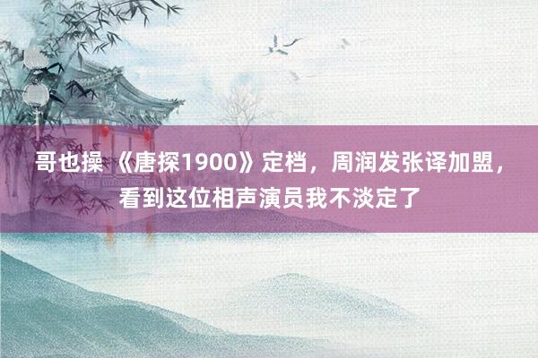 哥也操 《唐探1900》定档，周润发张译加盟，看到这位相声演员我不淡定了