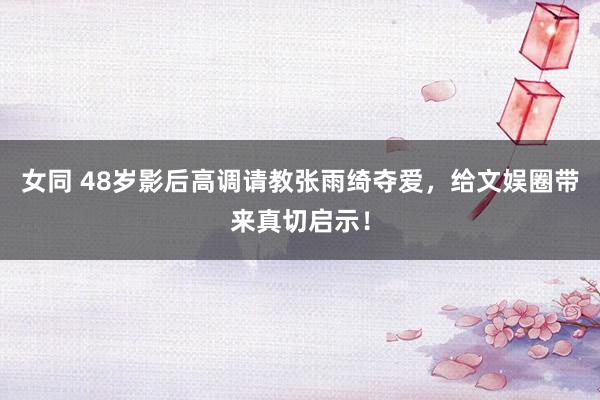 女同 48岁影后高调请教张雨绮夺爱，给文娱圈带来真切启示！