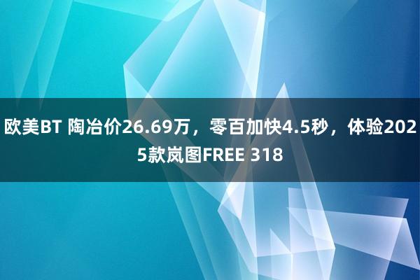 欧美BT 陶冶价26.69万，零百加快4.5秒，体验2025款岚图FREE 318