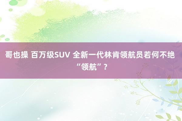 哥也操 百万级SUV 全新一代林肯领航员若何不绝 “领航”？