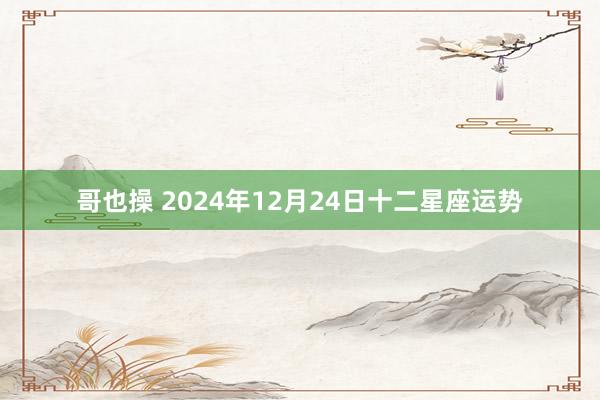 哥也操 2024年12月24日十二星座运势