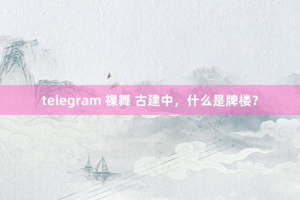 telegram 裸舞 古建中，什么是牌楼？