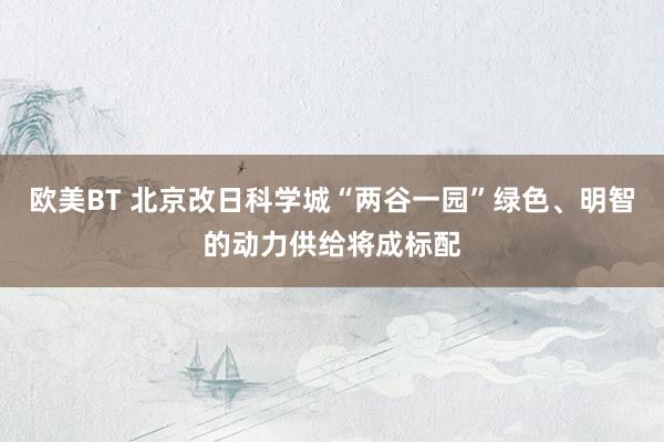 欧美BT 北京改日科学城“两谷一园”绿色、明智的动力供给将成标配