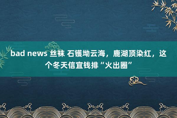 bad news 丝袜 石镬坳云海，鹿湖顶染红，这个冬天信宜钱排“火出圈”