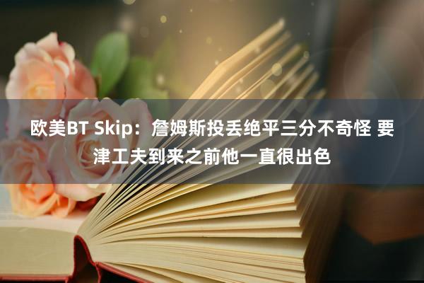 欧美BT Skip：詹姆斯投丢绝平三分不奇怪 要津工夫到来之前他一直很出色