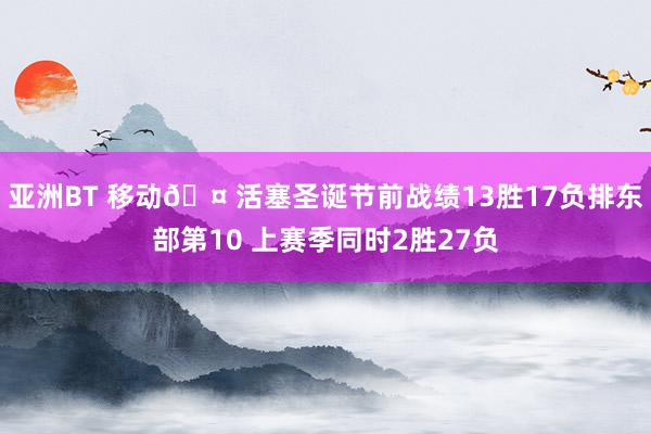 亚洲BT 移动🤠活塞圣诞节前战绩13胜17负排东部第10 上赛季同时2胜27负