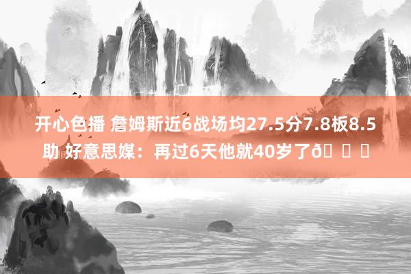 开心色播 詹姆斯近6战场均27.5分7.8板8.5助 好意思媒：再过6天他就40岁了🐐