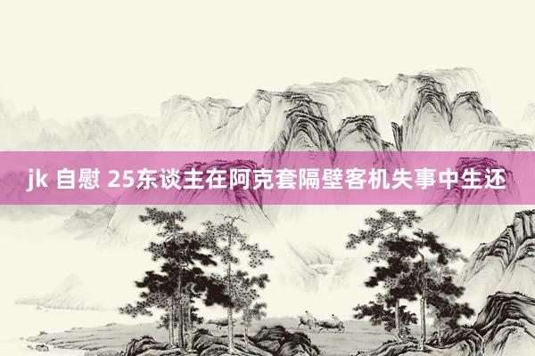 jk 自慰 25东谈主在阿克套隔壁客机失事中生还