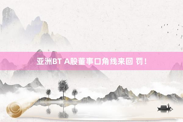 亚洲BT A股董事口角线来回 罚！