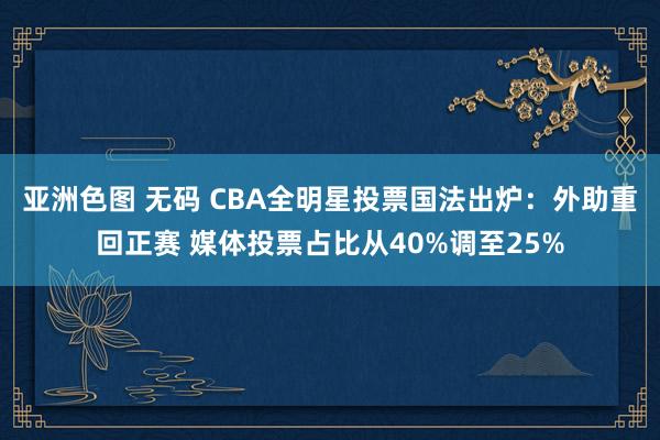 亚洲色图 无码 CBA全明星投票国法出炉：外助重回正赛 媒体投票占比从40%调至25%