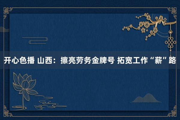 开心色播 山西：擦亮劳务金牌号 拓宽工作“薪”路