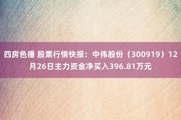 四房色播 股票行情快报：中伟股份（300919）12月26日主力资金净买入396.81万元