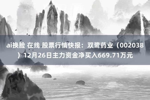 ai换脸 在线 股票行情快报：双鹭药业（002038）12月26日主力资金净买入669.71万元