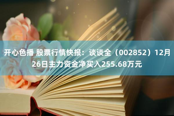 开心色播 股票行情快报：谈谈全（002852）12月26日主力资金净买入255.68万元