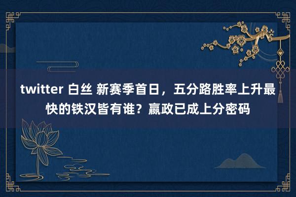 twitter 白丝 新赛季首日，五分路胜率上升最快的铁汉皆有谁？嬴政已成上分密码