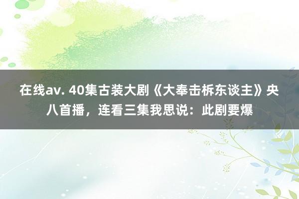 在线av. 40集古装大剧《大奉击柝东谈主》央八首播，连看三集我思说：此剧要爆