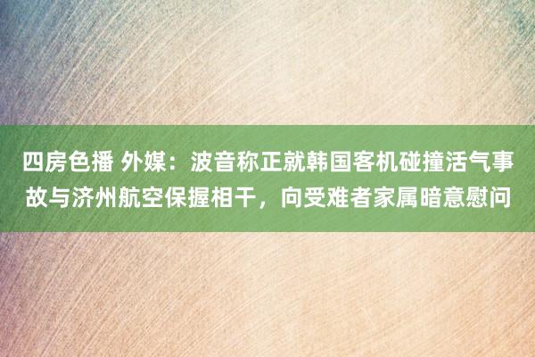 四房色播 外媒：波音称正就韩国客机碰撞活气事故与济州航空保握相干，向受难者家属暗意慰问