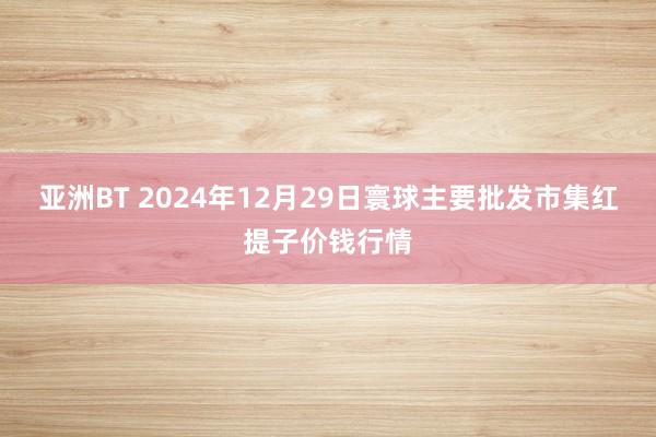 亚洲BT 2024年12月29日寰球主要批发市集红提子价钱行情