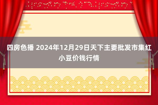 四房色播 2024年12月29日天下主要批发市集红小豆价钱行情