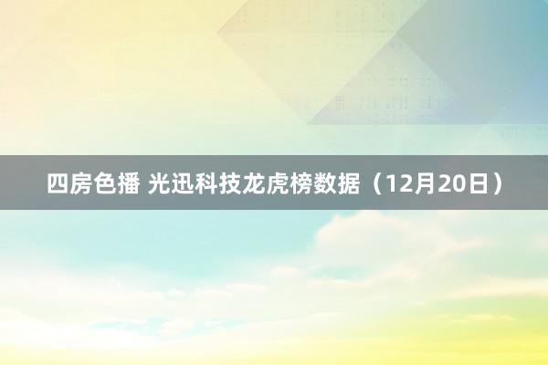 四房色播 光迅科技龙虎榜数据（12月20日）