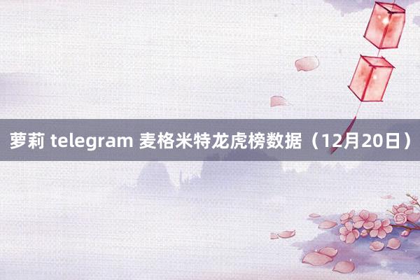 萝莉 telegram 麦格米特龙虎榜数据（12月20日）