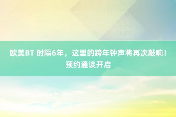 欧美BT 时隔6年，这里的跨年钟声将再次敲响！预约通谈开启