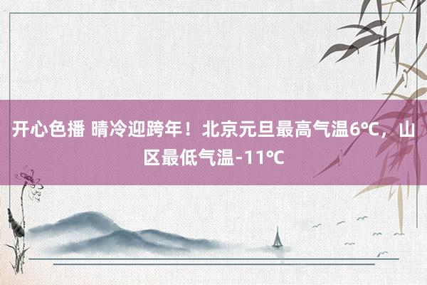 开心色播 晴冷迎跨年！北京元旦最高气温6℃，山区最低气温-11℃