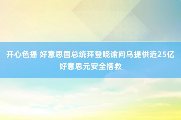 开心色播 好意思国总统拜登晓谕向乌提供近25亿好意思元安全搭救