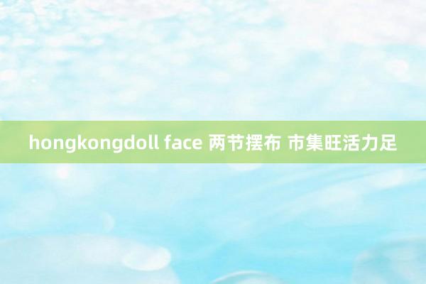 hongkongdoll face 两节摆布 市集旺活力足