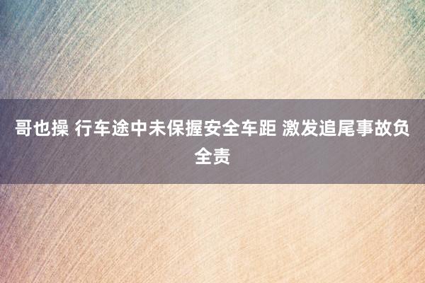 哥也操 行车途中未保握安全车距 激发追尾事故负全责