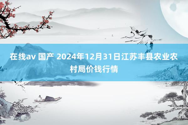 在线av 国产 2024年12月31日江苏丰县农业农村局价钱行情