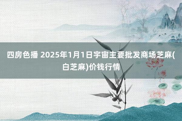 四房色播 2025年1月1日宇宙主要批发商场芝麻(白芝麻)价钱行情