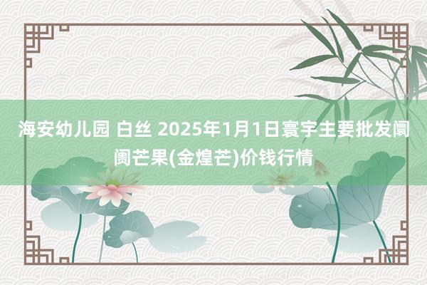 海安幼儿园 白丝 2025年1月1日寰宇主要批发阛阓芒果(金煌芒)价钱行情