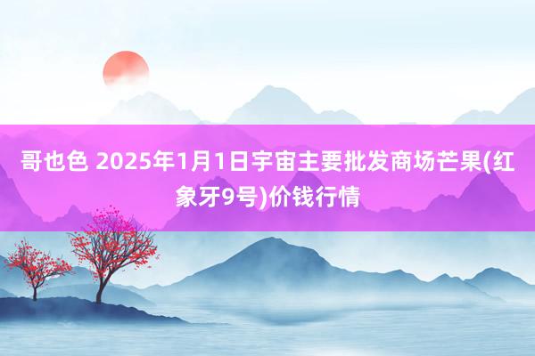 哥也色 2025年1月1日宇宙主要批发商场芒果(红象牙9号)价钱行情