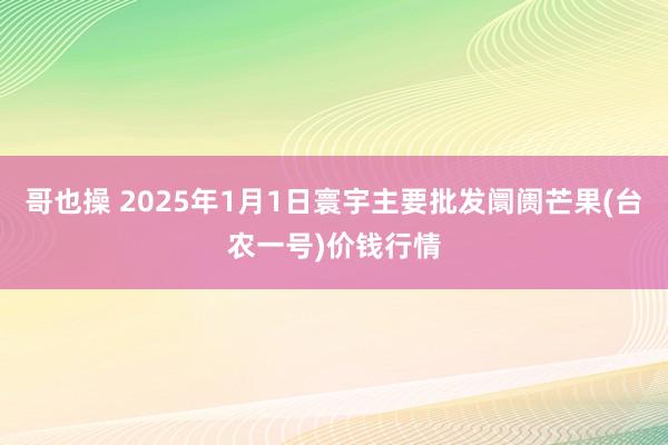 哥也操 2025年1月1日寰宇主要批发阛阓芒果(台农一号)价钱行情