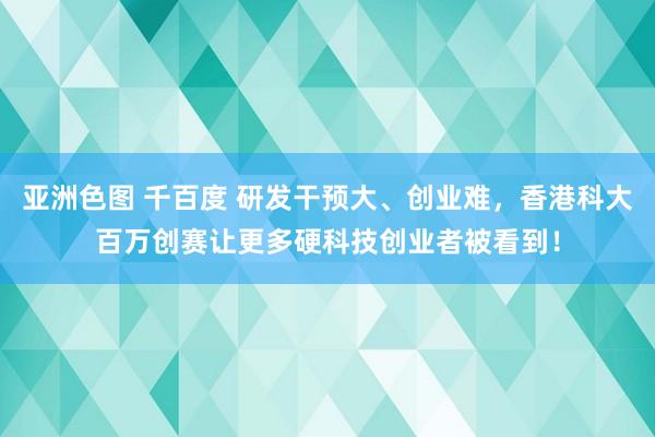 亚洲色图 千百度 研发干预大、创业难，香港科大百万创赛让更多硬科技创业者被看到！